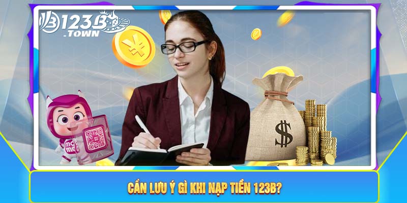 Cần lưu ý gì khi nạp tiền 123B?