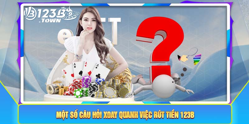 Một số câu hỏi xoay quanh việc rút tiền 123B