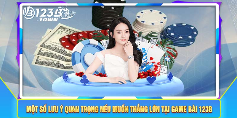 Một số lưu ý quan trọng nếu muốn thắng lớn tại game bài 123B